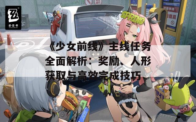 《少女前线》主线任务全面解析：奖励、人形获取与高效完成技巧