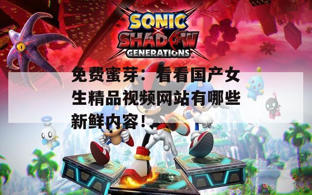免费蜜芽：看看国产女生精品视频网站有哪些新鲜内容！