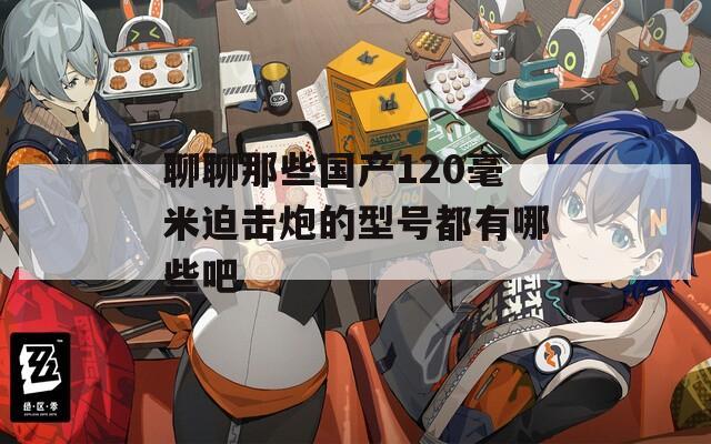 聊聊那些国产120毫米迫击炮的型号都有哪些吧