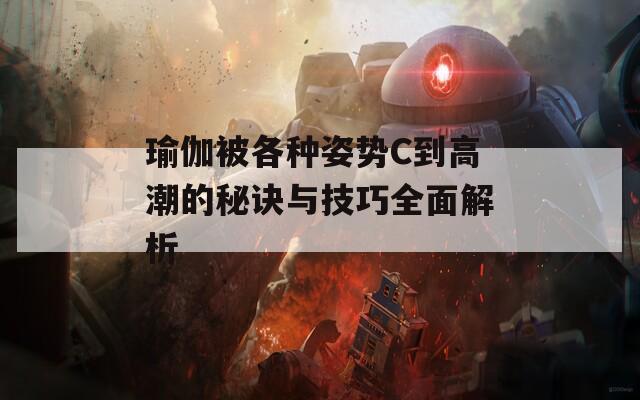 瑜伽被各种姿势C到高潮的秘诀与技巧全面解析