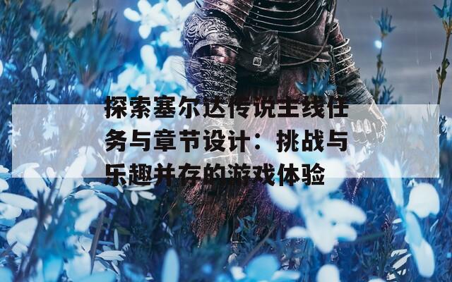 探索塞尔达传说主线任务与章节设计：挑战与乐趣并存的游戏体验