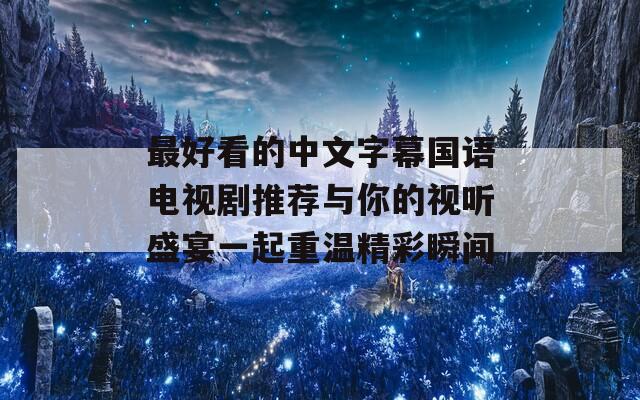 最好看的中文字幕国语电视剧推荐与你的视听盛宴一起重温精彩瞬间