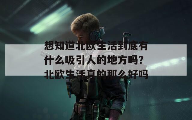 想知道北欧生活到底有什么吸引人的地方吗？北欧生活真的那么好吗