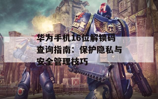 华为手机16位解锁码查询指南：保护隐私与安全管理技巧