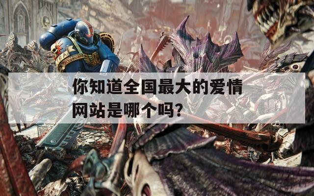 你知道全国最大的爱情网站是哪个吗？