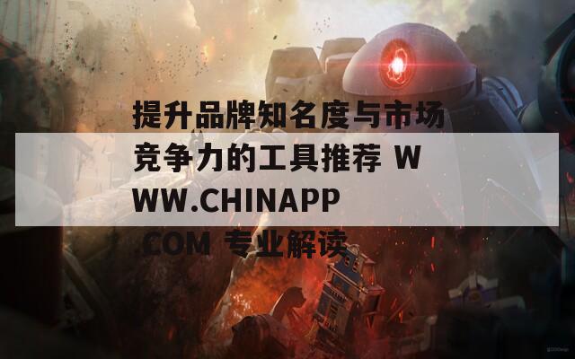 提升品牌知名度与市场竞争力的工具推荐 WWW.CHINAPP.COM 专业解读