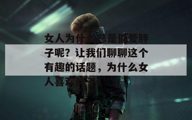 女人为什么总是偏爱胖子呢？让我们聊聊这个有趣的话题，为什么女人喜欢胖子。