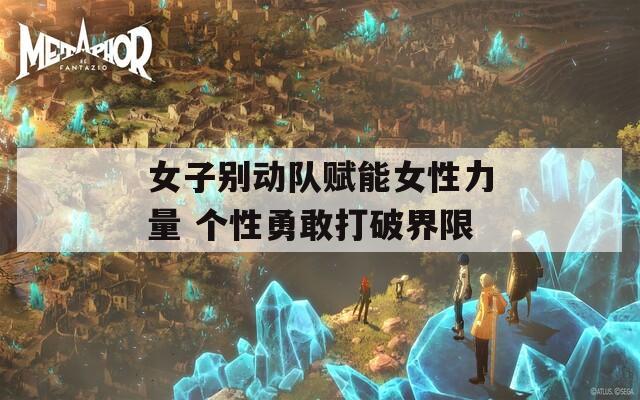 女子别动队赋能女性力量 个性勇敢打破界限