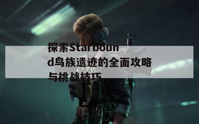 探索Starbound鸟族遗迹的全面攻略与挑战技巧