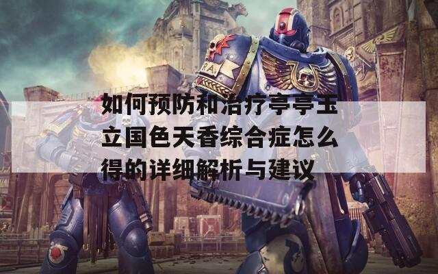 如何预防和治疗亭亭玉立国色天香综合症怎么得的详细解析与建议