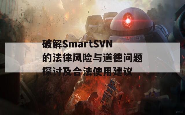 破解SmartSVN的法律风险与道德问题探讨及合法使用建议