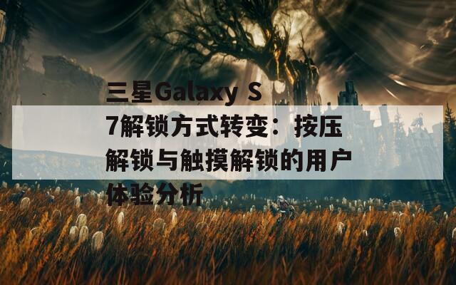 三星Galaxy S7解锁方式转变：按压解锁与触摸解锁的用户体验分析