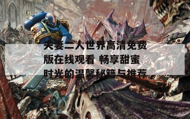 夫妻二人世界高清免费版在线观看 畅享甜蜜时光的温馨秘籍与推荐