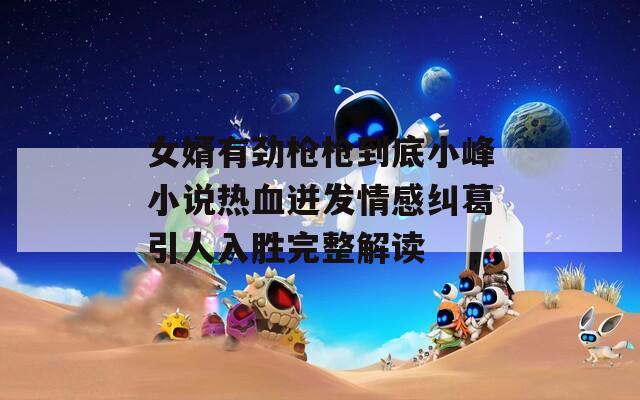 女婿有劲枪枪到底小峰小说热血迸发情感纠葛引人入胜完整解读