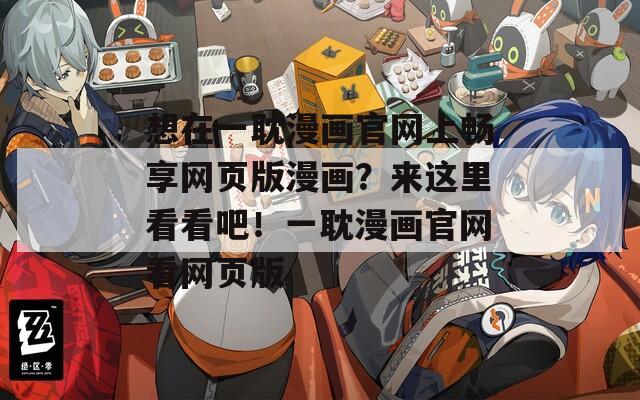 想在一耽漫画官网上畅享网页版漫画？来这里看看吧！一耽漫画官网看网页版