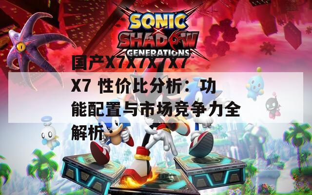 国产X7X7X7X7X7 性价比分析：功能配置与市场竞争力全解析