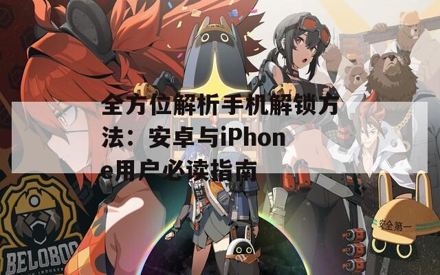 全方位解析手机解锁方法：安卓与iPhone用户必读指南