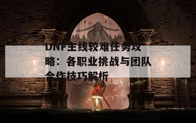 DNF主线较难任务攻略：各职业挑战与团队合作技巧解析