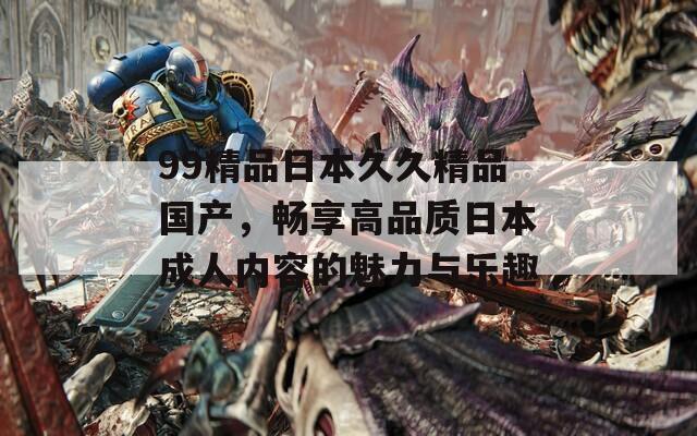 99精品日本久久精品国产，畅享高品质日本成人内容的魅力与乐趣