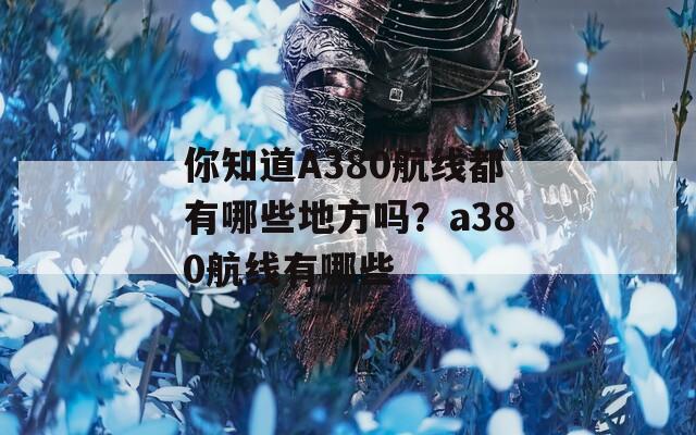 你知道A380航线都有哪些地方吗？a380航线有哪些