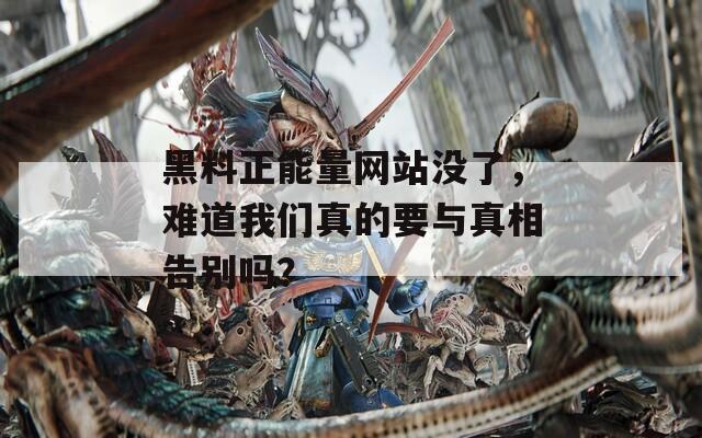 黑料正能量网站没了，难道我们真的要与真相告别吗？