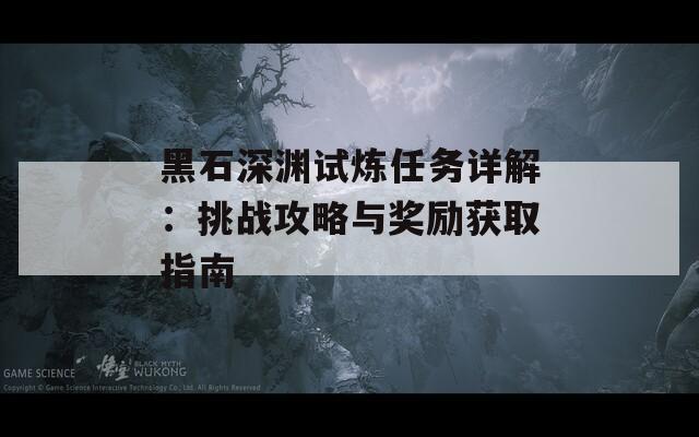黑石深渊试炼任务详解：挑战攻略与奖励获取指南