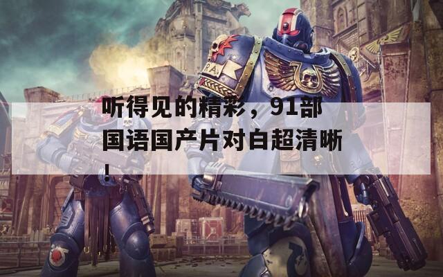 听得见的精彩，91部国语国产片对白超清晰！