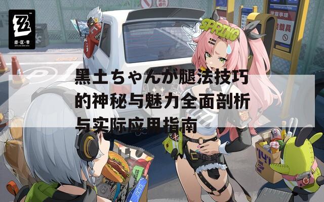 黑土ちゃんが腿法技巧的神秘与魅力全面剖析与实际应用指南