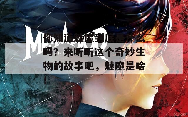 你知道魅魔到底是什么吗？来听听这个奇妙生物的故事吧，魅魔是啥！