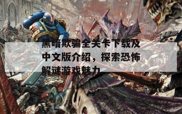 黑暗欺骗全关卡下载及中文版介绍，探索恐怖解谜游戏魅力