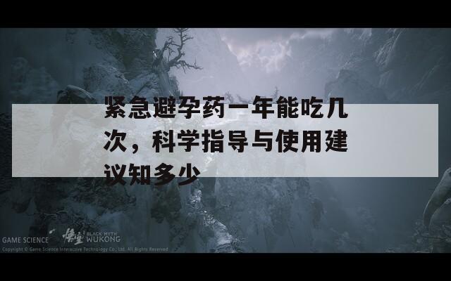 紧急避孕药一年能吃几次，科学指导与使用建议知多少
