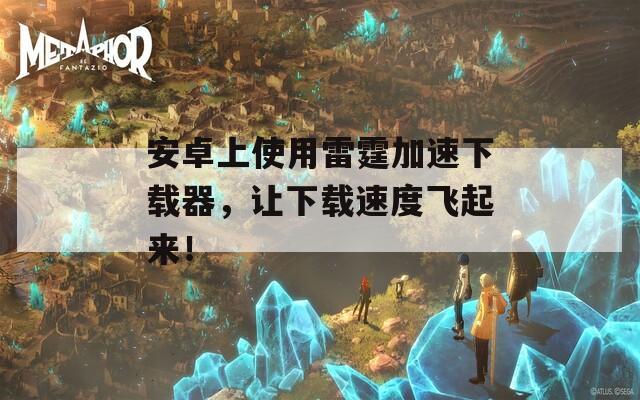 安卓上使用雷霆加速下载器，让下载速度飞起来！