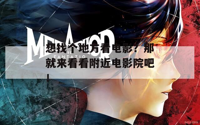 想找个地方看电影？那就来看看附近电影院吧！