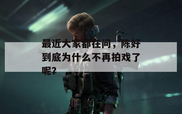 最近大家都在问，陈好到底为什么不再拍戏了呢？