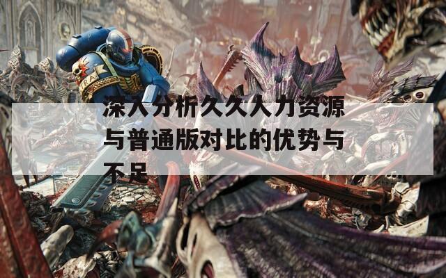 深入分析久久人力资源与普通版对比的优势与不足