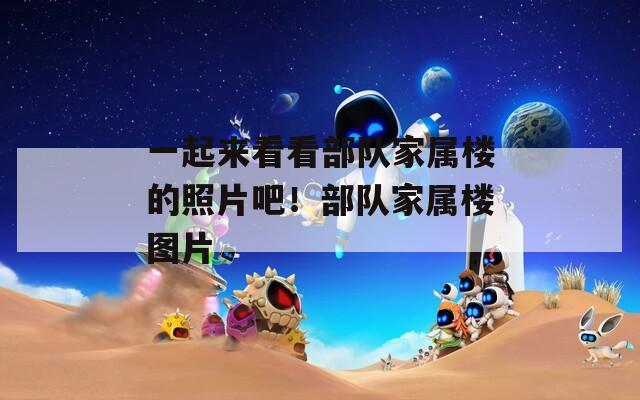 一起来看看部队家属楼的照片吧！部队家属楼图片