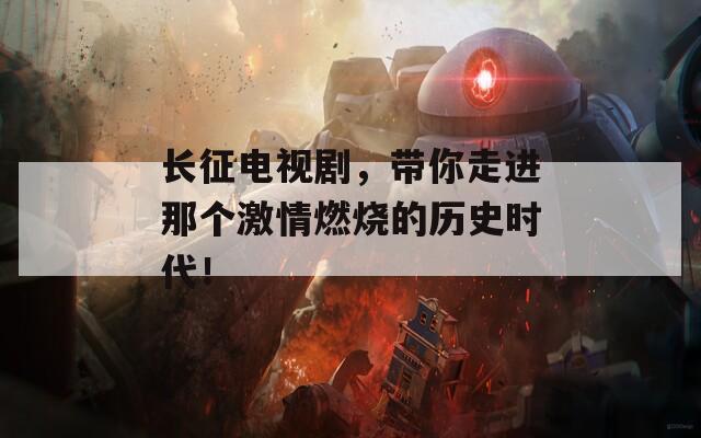 长征电视剧，带你走进那个激情燃烧的历史时代！