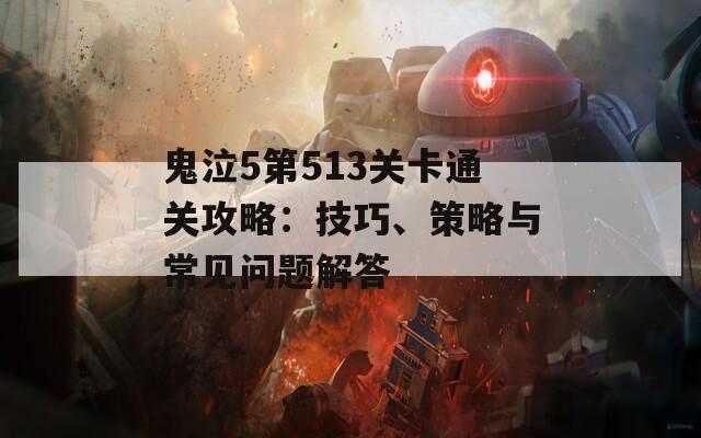 鬼泣5第513关卡通关攻略：技巧、策略与常见问题解答