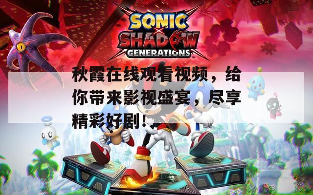 秋霞在线观看视频，给你带来影视盛宴，尽享精彩好剧！