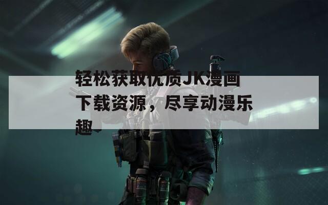 轻松获取优质JK漫画下载资源，尽享动漫乐趣