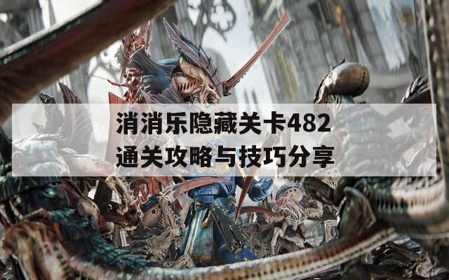 消消乐隐藏关卡482通关攻略与技巧分享
