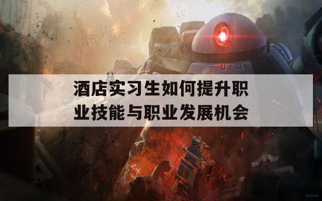 酒店实习生如何提升职业技能与职业发展机会