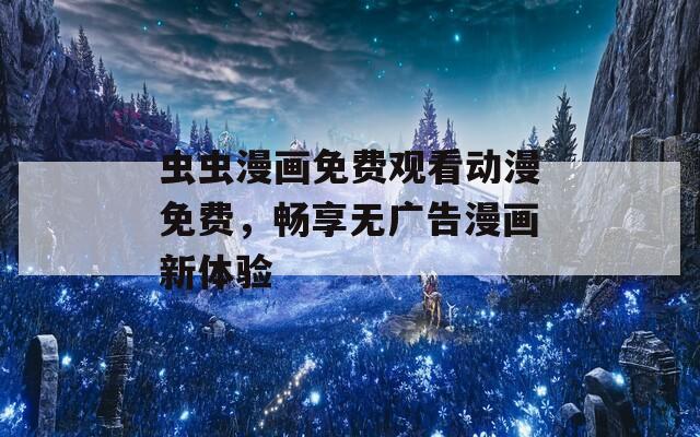 虫虫漫画免费观看动漫免费，畅享无广告漫画新体验