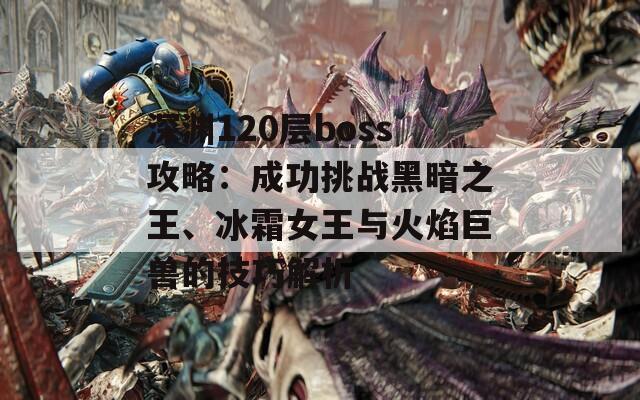 深渊120层boss攻略：成功挑战黑暗之王、冰霜女王与火焰巨兽的技巧解析