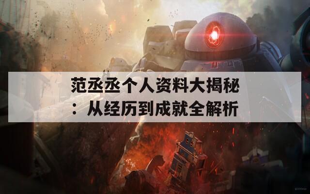 范丞丞个人资料大揭秘：从经历到成就全解析