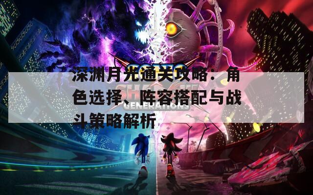 深渊月光通关攻略：角色选择、阵容搭配与战斗策略解析