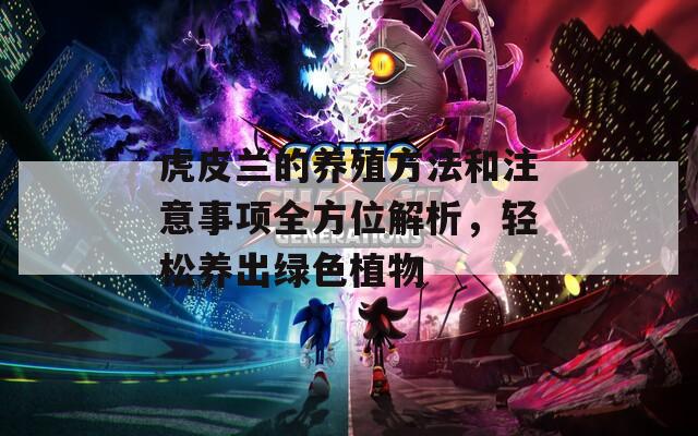 虎皮兰的养殖方法和注意事项全方位解析，轻松养出绿色植物