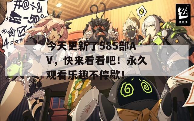今天更新了585部AV，快来看看吧！永久观看乐趣不停歇！