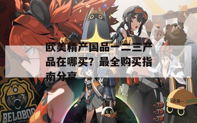 欧美精产国品一二三产品在哪买？最全购买指南分享