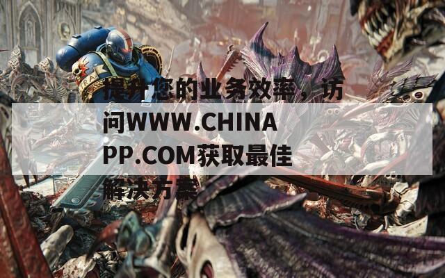 提升您的业务效率，访问WWW.CHINAPP.COM获取最佳解决方案
